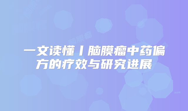 一文读懂丨脑膜瘤中药偏方的疗效与研究进展