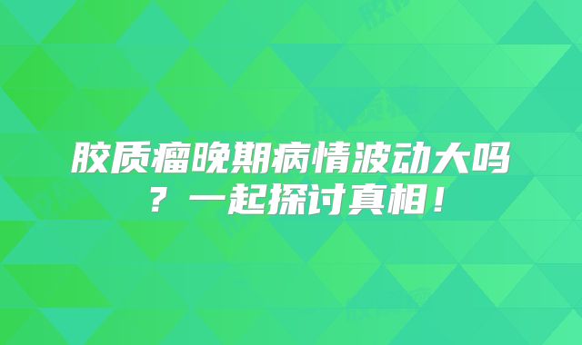 胶质瘤晚期病情波动大吗？一起探讨真相！
