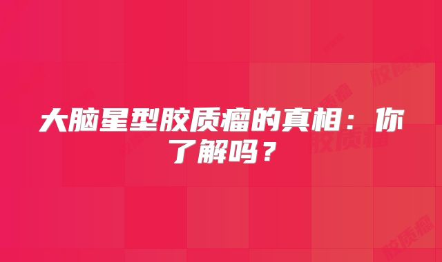 大脑星型胶质瘤的真相：你了解吗？