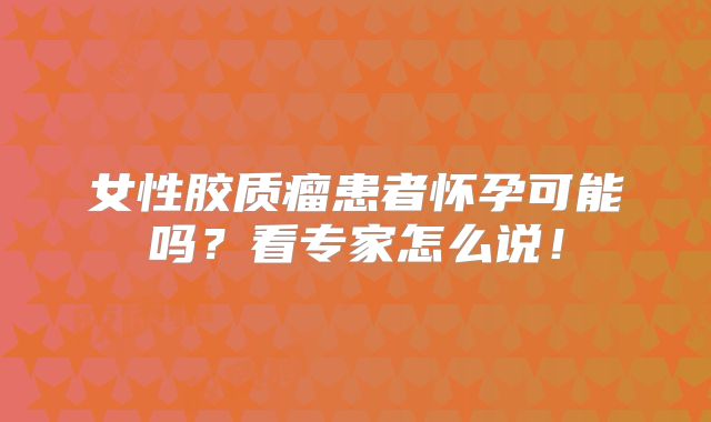 女性胶质瘤患者怀孕可能吗？看专家怎么说！