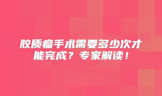 胶质瘤手术需要多少次才能完成？专家解读！