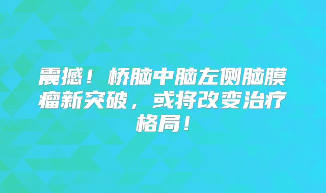 震撼！桥脑中脑左侧脑膜瘤新突破，或将改变治疗格局！