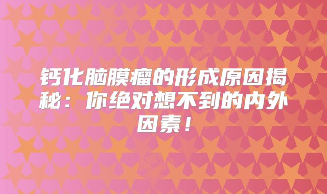 钙化脑膜瘤的形成原因揭秘：你绝对想不到的内外因素！