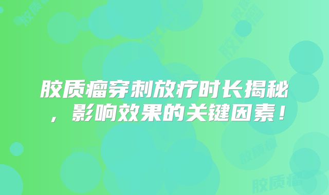 胶质瘤穿刺放疗时长揭秘，影响效果的关键因素！