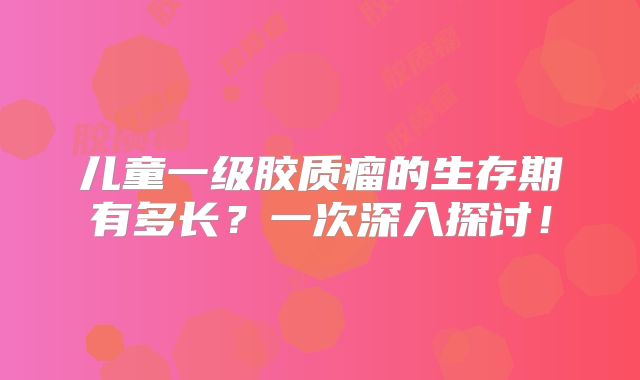儿童一级胶质瘤的生存期有多长？一次深入探讨！