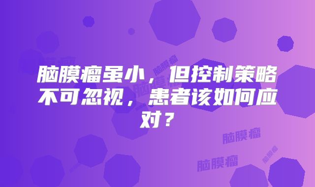 脑膜瘤虽小，但控制策略不可忽视，患者该如何应对？