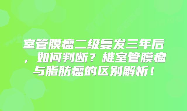 室管膜瘤二级复发三年后，如何判断？椎室管膜瘤与脂肪瘤的区别解析！
