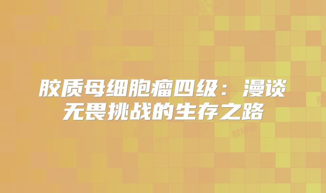 胶质母细胞瘤四级：漫谈无畏挑战的生存之路