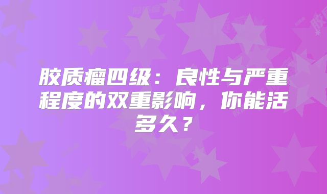胶质瘤四级：良性与严重程度的双重影响，你能活多久？
