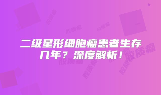 二级星形细胞瘤患者生存几年？深度解析！