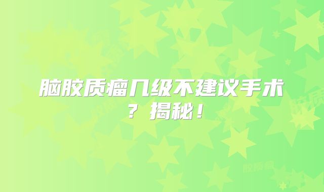 脑胶质瘤几级不建议手术？揭秘！