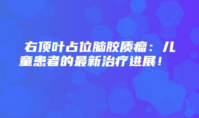右顶叶占位脑胶质瘤：儿童患者的最新治疗进展！  