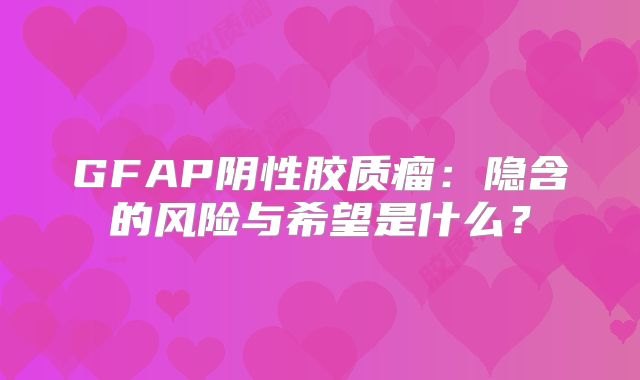 GFAP阴性胶质瘤：隐含的风险与希望是什么？