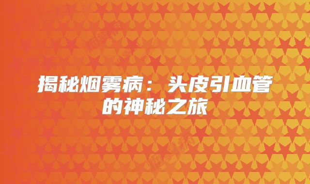 揭秘烟雾病：头皮引血管的神秘之旅