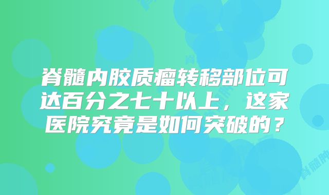 脊髓内胶质瘤转移部位可达百分之七十以上，这家医院究竟是如何突破的？