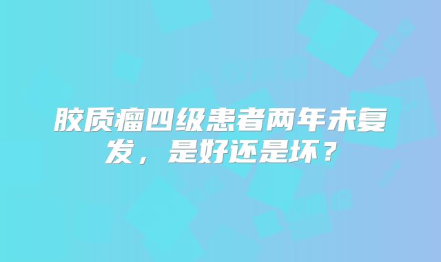 胶质瘤四级患者两年未复发，是好还是坏？
