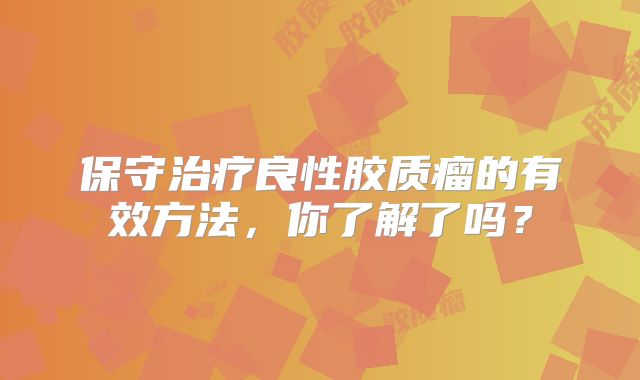保守治疗良性胶质瘤的有效方法，你了解了吗？