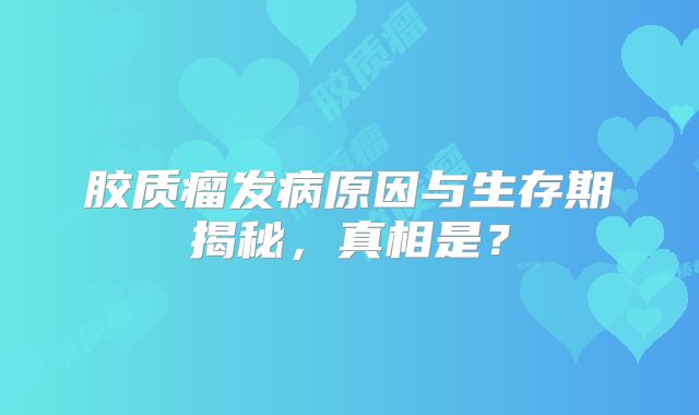 胶质瘤发病原因与生存期揭秘，真相是？
