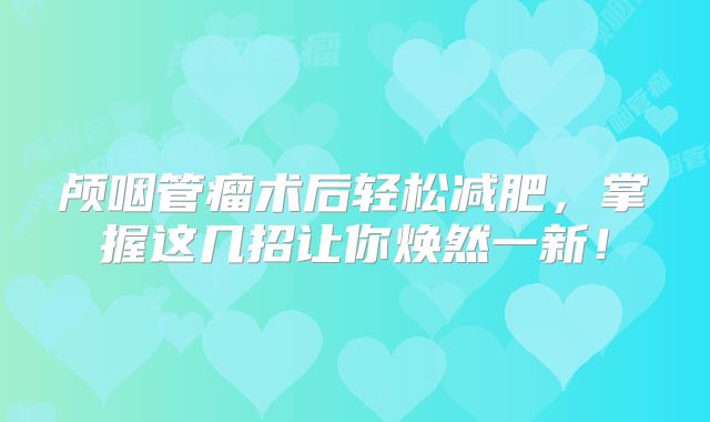 颅咽管瘤术后轻松减肥，掌握这几招让你焕然一新！