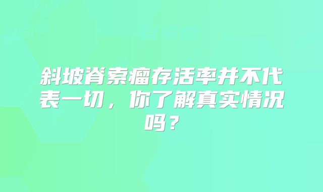 斜坡脊索瘤存活率并不代表一切，你了解真实情况吗？