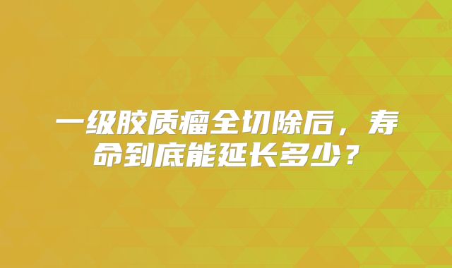 一级胶质瘤全切除后，寿命到底能延长多少？