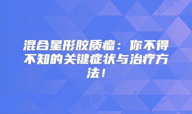 混合星形胶质瘤：你不得不知的关键症状与治疗方法！