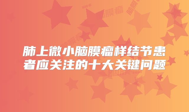 肺上微小脑膜瘤样结节患者应关注的十大关键问题