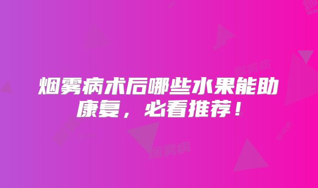 烟雾病术后哪些水果能助康复，必看推荐！