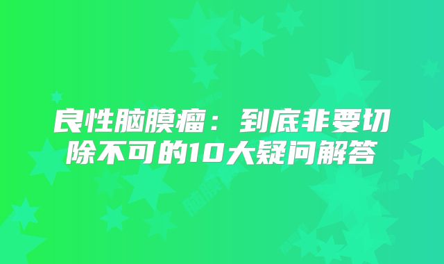 良性脑膜瘤：到底非要切除不可的10大疑问解答