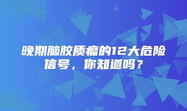 晚期脑胶质瘤的12大危险信号，你知道吗？