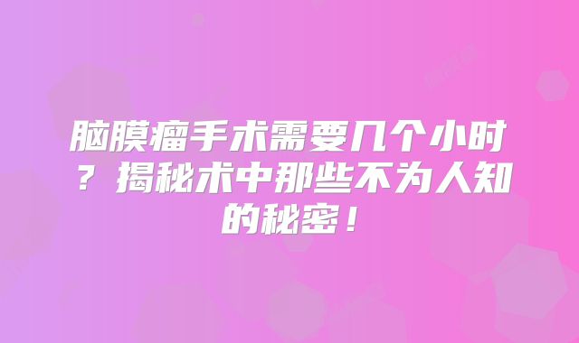 脑膜瘤手术需要几个小时？揭秘术中那些不为人知的秘密！