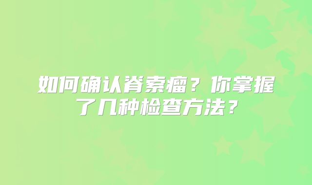 如何确认脊索瘤？你掌握了几种检查方法？