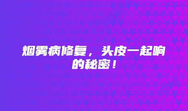 烟雾病修复，头皮一起响的秘密！