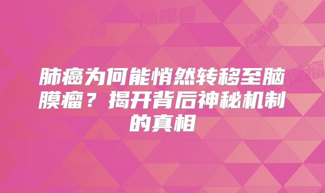 肺癌为何能悄然转移至脑膜瘤？揭开背后神秘机制的真相
