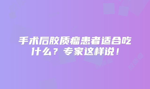 手术后胶质瘤患者适合吃什么？专家这样说！