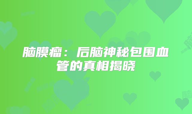 脑膜瘤：后脑神秘包围血管的真相揭晓