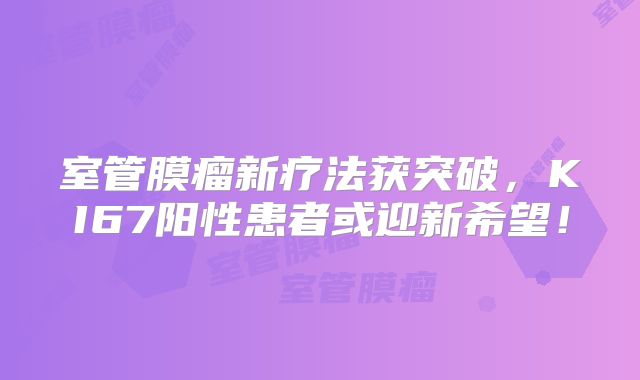 室管膜瘤新疗法获突破，KI67阳性患者或迎新希望！