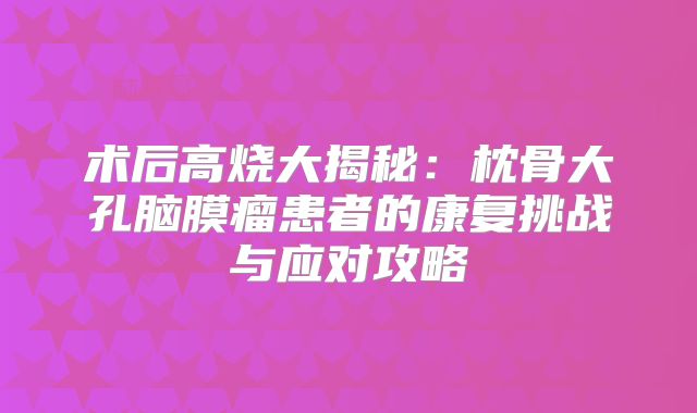术后高烧大揭秘：枕骨大孔脑膜瘤患者的康复挑战与应对攻略