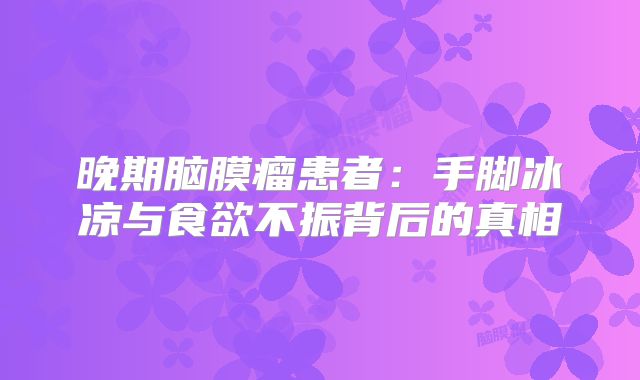 晚期脑膜瘤患者：手脚冰凉与食欲不振背后的真相