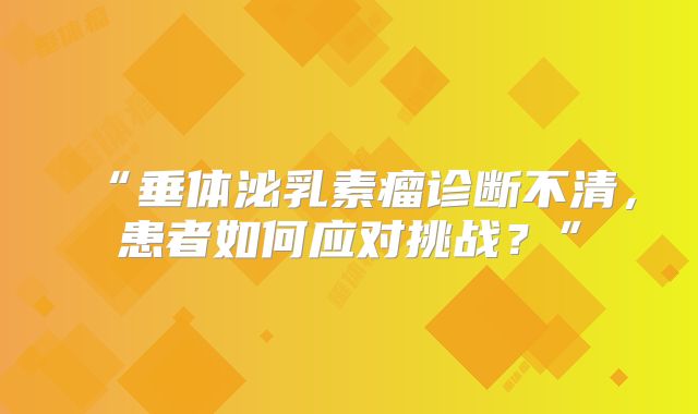 “垂体泌乳素瘤诊断不清，患者如何应对挑战？”