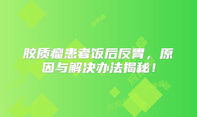 胶质瘤患者饭后反胃，原因与解决办法揭秘！