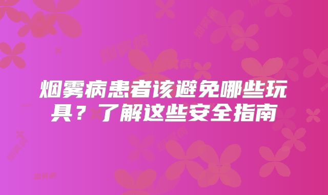 烟雾病患者该避免哪些玩具？了解这些安全指南