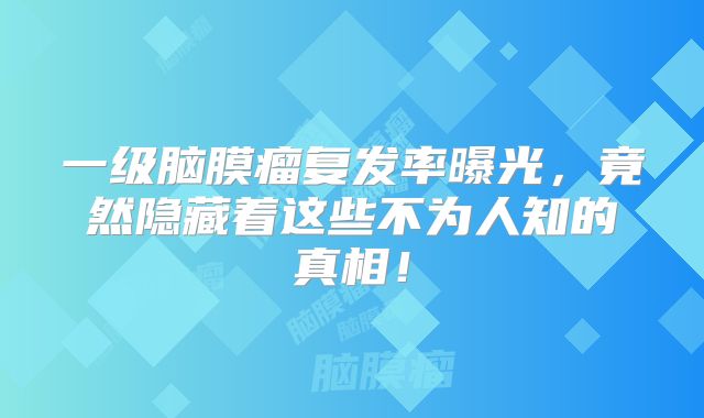 一级脑膜瘤复发率曝光，竟然隐藏着这些不为人知的真相！