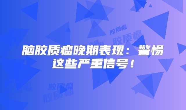 脑胶质瘤晚期表现：警惕这些严重信号！