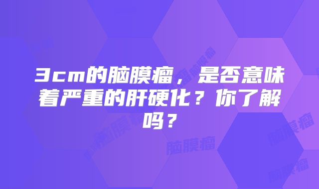3cm的脑膜瘤，是否意味着严重的肝硬化？你了解吗？