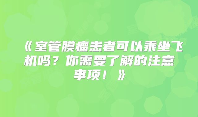 《室管膜瘤患者可以乘坐飞机吗？你需要了解的注意事项！》