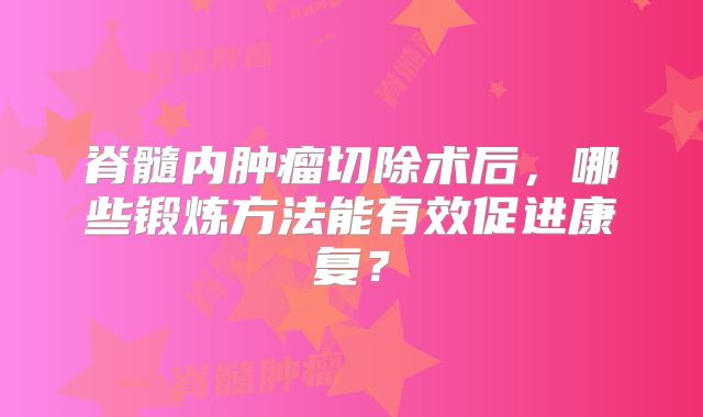 脊髓内肿瘤切除术后，哪些锻炼方法能有效促进康复？