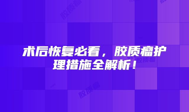 术后恢复必看，胶质瘤护理措施全解析！