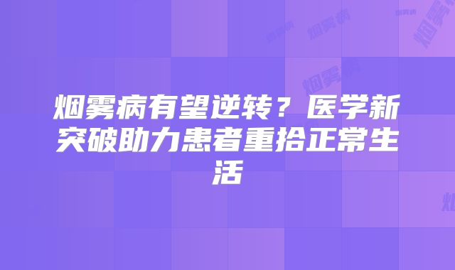 烟雾病有望逆转？医学新突破助力患者重拾正常生活