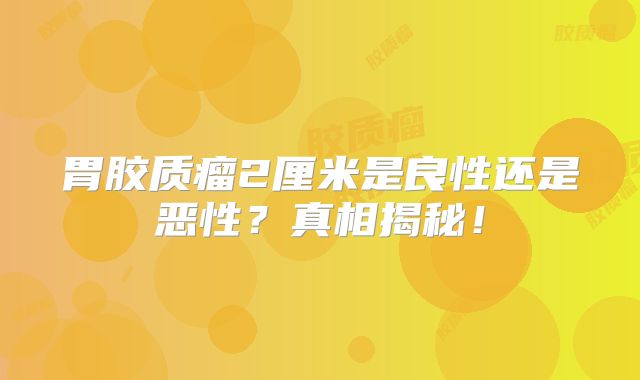 胃胶质瘤2厘米是良性还是恶性？真相揭秘！